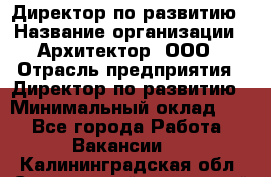 Директор по развитию › Название организации ­ Архитектор, ООО › Отрасль предприятия ­ Директор по развитию › Минимальный оклад ­ 1 - Все города Работа » Вакансии   . Калининградская обл.,Светловский городской округ 